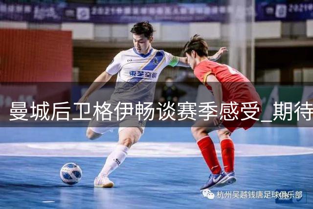 曼城后卫格伊畅谈赛季感受 期待更多位置尝试